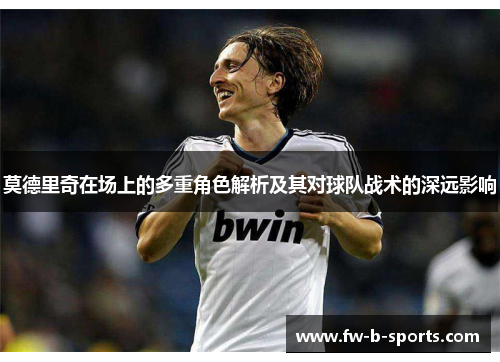 莫德里奇在场上的多重角色解析及其对球队战术的深远影响 莫德里奇在场上的多重角色解析及其对球队战术的深远影响