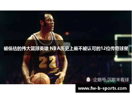被低估的伟大篮球英雄 NBA历史上最不被认可的12位传奇球星 被低估的伟大篮球英雄 NBA历史上最不被认可的12位传奇球星