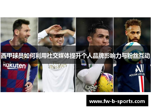 西甲球员如何利用社交媒体提升个人品牌影响力与粉丝互动 西甲球员如何利用社交媒体提升个人品牌影响力与粉丝互动