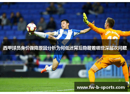 西甲球员身价骤降原因分析为何低迷背后隐藏着哪些深层次问题 西甲球员身价骤降原因分析为何低迷背后隐藏着哪些深层次问题