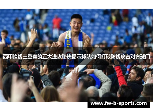 西甲锋线三重奏的五大进攻秘诀揭示球队如何打破防线攻占对方球门
