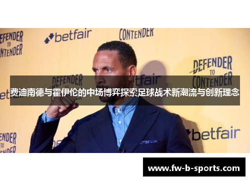 费迪南德与霍伊伦的中场博弈探索足球战术新潮流与创新理念 费迪南德与霍伊伦的中场博弈探索足球战术新潮流与创新理念