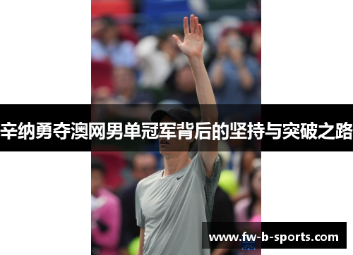 辛纳勇夺澳网男单冠军背后的坚持与突破之路 辛纳勇夺澳网男单冠军背后的坚持与突破之路