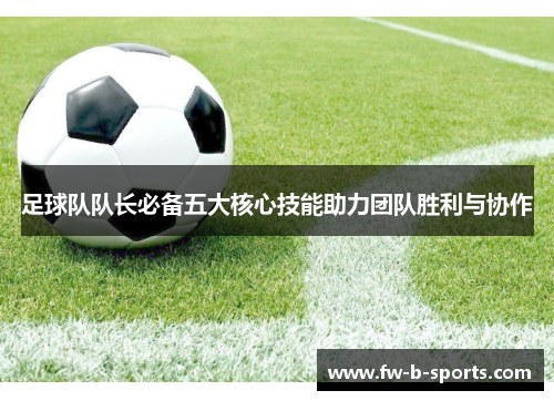 足球队队长必备五大核心技能助力团队胜利与协作 足球队队长必备五大核心技能助力团队胜利与协作