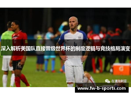 深入解析美国队直接晋级世界杯的制度逻辑与竞技格局演变 深入解析美国队直接晋级世界杯的制度逻辑与竞技格局演变
