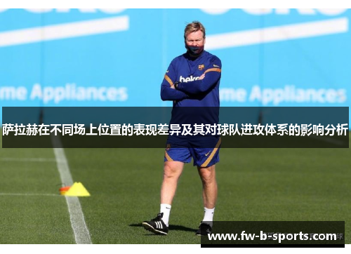 萨拉赫在不同场上位置的表现差异及其对球队进攻体系的影响分析