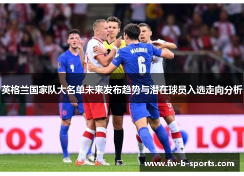 英格兰国家队大名单未来发布趋势与潜在球员入选走向分析 英格兰国家队大名单未来发布趋势与潜在球员入选走向分析