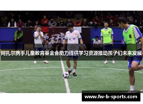 阿扎尔携手儿童教育基金会助力提供学习资源推动孩子们未来发展