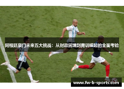 阿根廷豪门未来五大挑战：从财政困境到青训崛起的全面考验