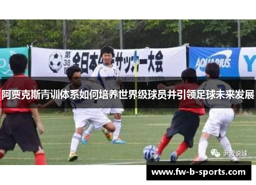 阿贾克斯青训体系如何培养世界级球员并引领足球未来发展 阿贾克斯青训体系如何培养世界级球员并引领足球未来发展