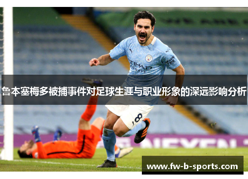 鲁本塞梅多被捕事件对足球生涯与职业形象的深远影响分析