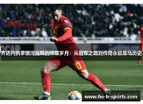 齐达内执掌银河战舰的辉煌岁月：从冠军之路到传奇永驻皇马历史