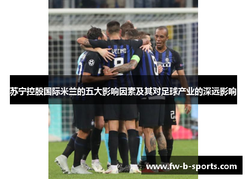 苏宁控股国际米兰的五大影响因素及其对足球产业的深远影响 苏宁控股国际米兰的五大影响因素及其对足球产业的深远影响