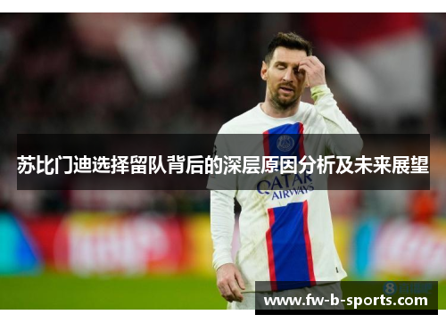 苏比门迪选择留队背后的深层原因分析及未来展望