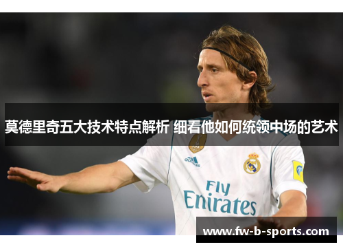 莫德里奇五大技术特点解析 细看他如何统领中场的艺术