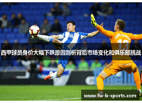 西甲球员身价大幅下跌原因剖析背后市场变化和俱乐部挑战