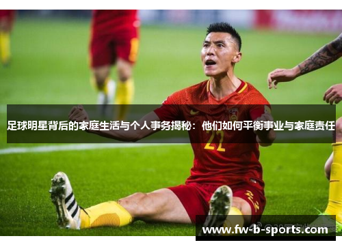 足球明星背后的家庭生活与个人事务揭秘：他们如何平衡事业与家庭责任