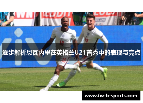 逐步解析恩瓦内里在英格兰U21首秀中的表现与亮点 逐步解析恩瓦内里在英格兰U21首秀中的表现与亮点