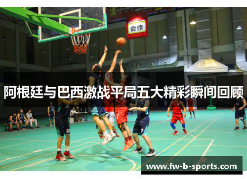 阿根廷与巴西激战平局五大精彩瞬间回顾 阿根廷与巴西激战平局五大精彩瞬间回顾