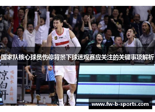 国家队核心球员伤停背景下球迷观赛应关注的关键事项解析 国家队核心球员伤停背景下球迷观赛应关注的关键事项解析