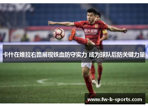 卡什在维拉右路展现铁血防守实力 成为球队后防关键力量 卡什在维拉右路展现铁血防守实力 成为球队后防关键力量