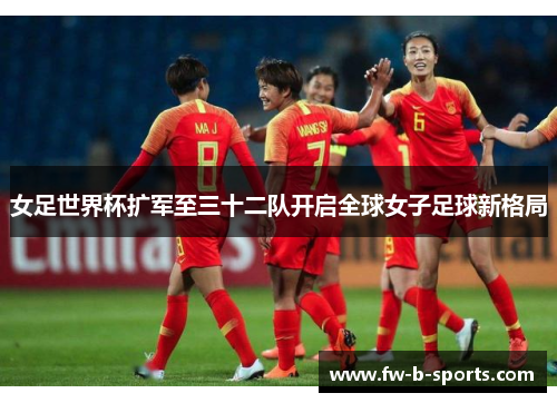 女足世界杯扩军至三十二队开启全球女子足球新格局 女足世界杯扩军至三十二队开启全球女子足球新格局