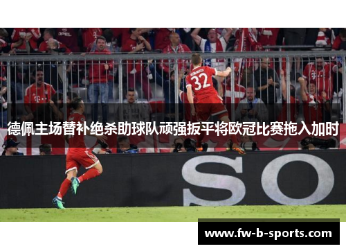 德佩主场替补绝杀助球队顽强扳平将欧冠比赛拖入加时