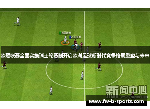 欧冠联赛全面实施瑞士轮赛制开启欧洲足球新时代竞争格局重塑与未来