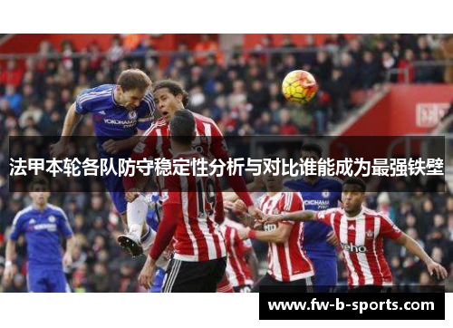 法甲本轮各队防守稳定性分析与对比谁能成为最强铁壁