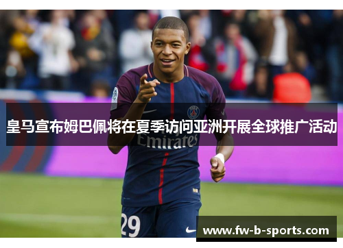 皇马宣布姆巴佩将在夏季访问亚洲开展全球推广活动 皇马宣布姆巴佩将在夏季访问亚洲开展全球推广活动