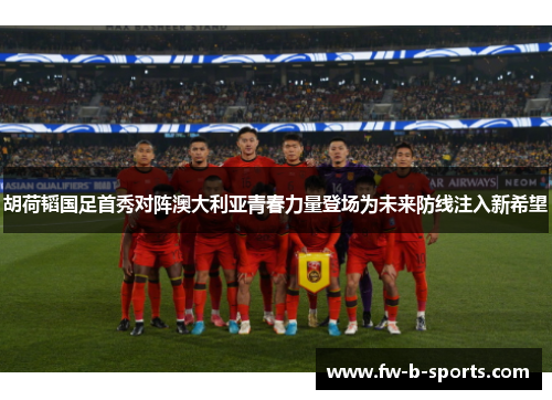 胡荷韬国足首秀对阵澳大利亚青春力量登场为未来防线注入新希望