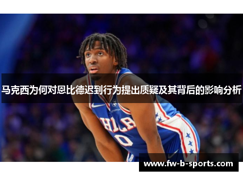 马克西为何对恩比德迟到行为提出质疑及其背后的影响分析