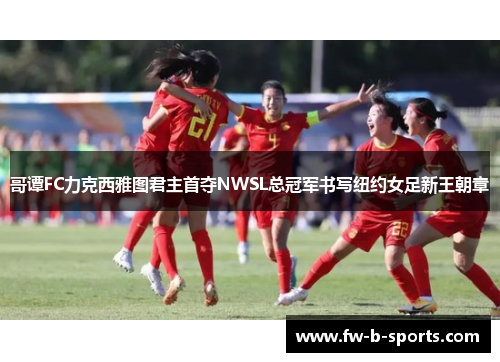 哥谭FC力克西雅图君主首夺NWSL总冠军书写纽约女足新王朝章